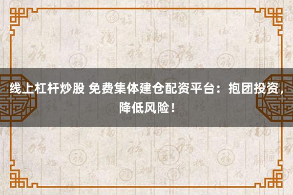线上杠杆炒股 免费集体建仓配资平台：抱团投资，降低风险！