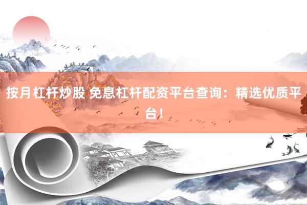 按月杠杆炒股 免息杠杆配资平台查询：精选优质平台！