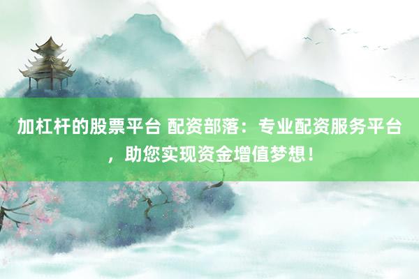 加杠杆的股票平台 配资部落：专业配资服务平台，助您实现资金增值梦想！