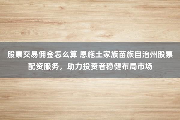 股票交易佣金怎么算 恩施土家族苗族自治州股票配资服务，助力投资者稳健布局市场