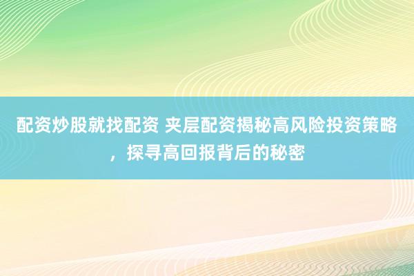 配资炒股就找配资 夹层配资揭秘高风险投资策略，探寻高回报背后的秘密