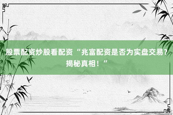 股票配资炒股看配资 “兆富配资是否为实盘交易?揭秘真相!”