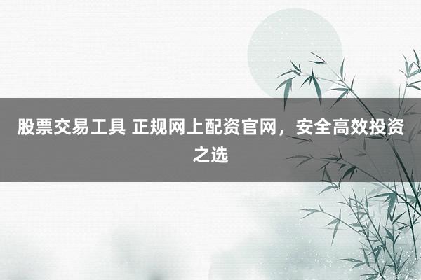 股票交易工具 正规网上配资官网，安全高效投资之选