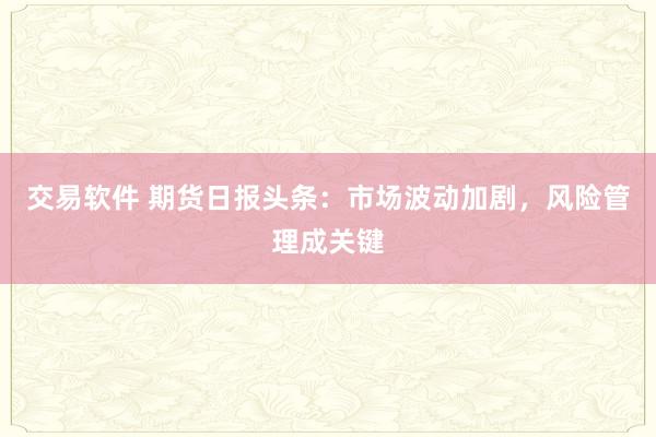 交易软件 期货日报头条：市场波动加剧，风险管理成关键