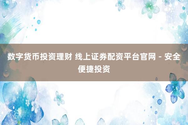 数字货币投资理财 线上证券配资平台官网 - 安全便捷投资