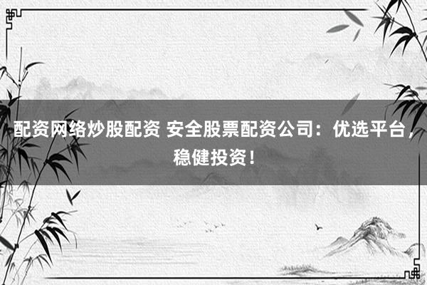 配资网络炒股配资 安全股票配资公司：优选平台，稳健投资！