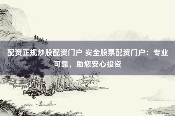 配资正规炒股配资门户 安全股票配资门户:专业可靠,助您安心投资