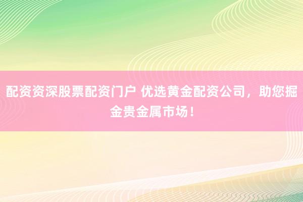 配资资深股票配资门户 优选黄金配资公司，助您掘金贵金属市场！