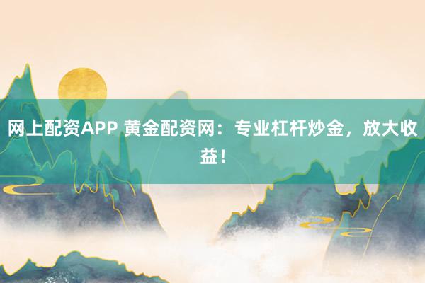 网上配资APP 黄金配资网：专业杠杆炒金，放大收益！