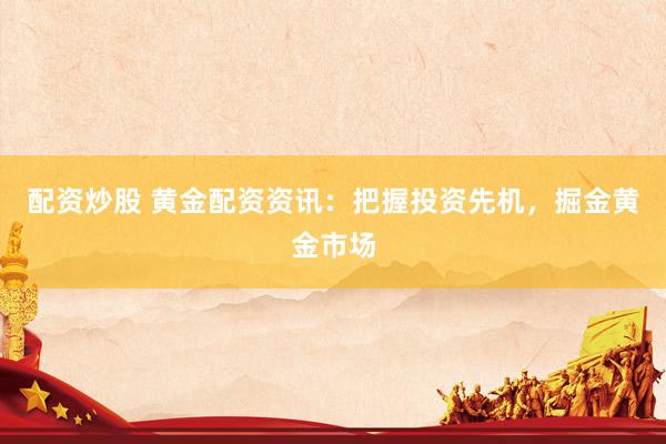 配资炒股 黄金配资资讯：把握投资先机，掘金黄金市场