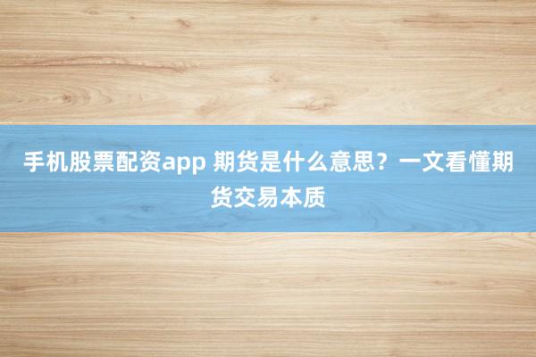 手机股票配资app 期货是什么意思?一文看懂期货交易本质