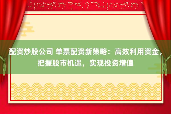配资炒股公司 单票配资新策略：高效利用资金，把握股市机遇，实现投资增值