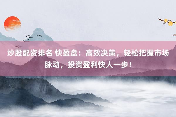 炒股配资排名 快盈盘:高效决策,轻松把握市场脉动,投资盈利快人一步!