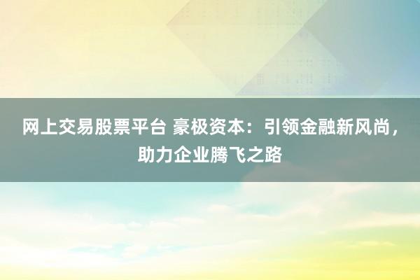 网上交易股票平台 豪极资本：引领金融新风尚，助力企业腾飞之路