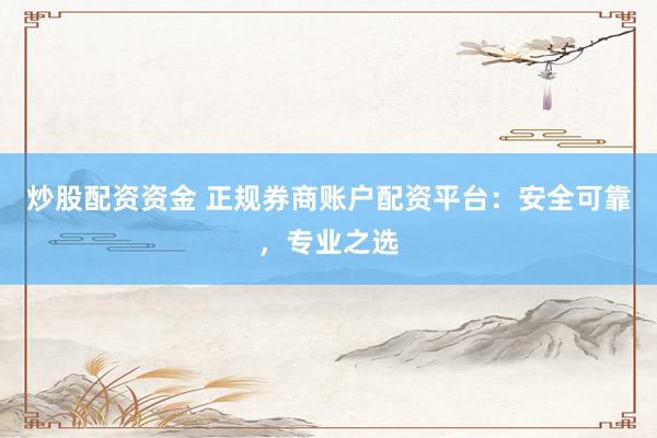 炒股配资资金 正规券商账户配资平台：安全可靠，专业之选