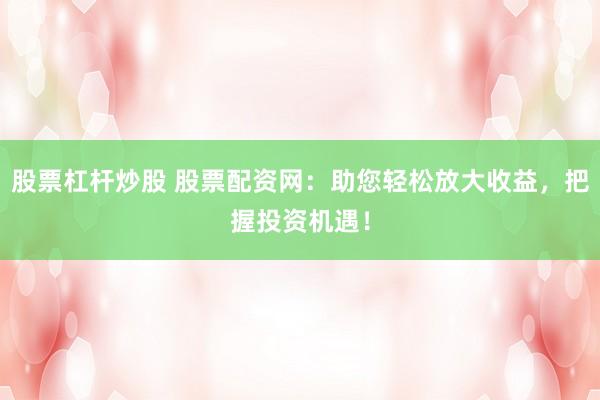 股票杠杆炒股 股票配资网：助您轻松放大收益，把握投资机遇！