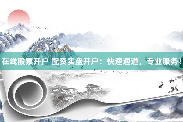 在线股票开户 配资实盘开户：快速通道，专业服务！