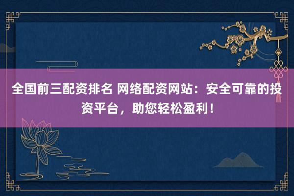 全国前三配资排名 网络配资网站:安全可靠的投资平台,助您轻松盈利!