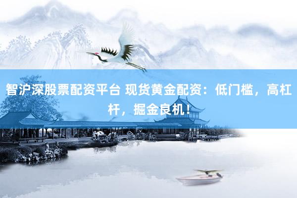智沪深股票配资平台 现货黄金配资：低门槛，高杠杆，掘金良机！