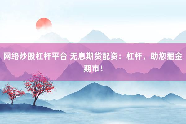 网络炒股杠杆平台 无息期货配资：杠杆，助您掘金期市！