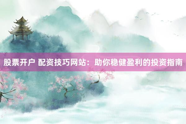 股票开户 配资技巧网站：助你稳健盈利的投资指南