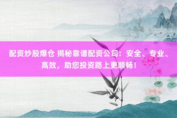 配资炒股爆仓 揭秘靠谱配资公司：安全、专业、高效，助您投资路上更顺畅！