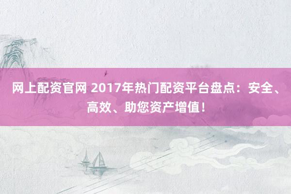 网上配资官网 2017年热门配资平台盘点：安全、高效、助您资产增值！