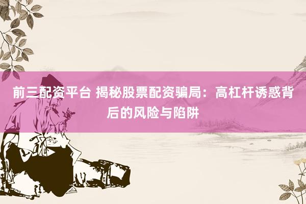前三配资平台 揭秘股票配资骗局：高杠杆诱惑背后的风险与陷阱