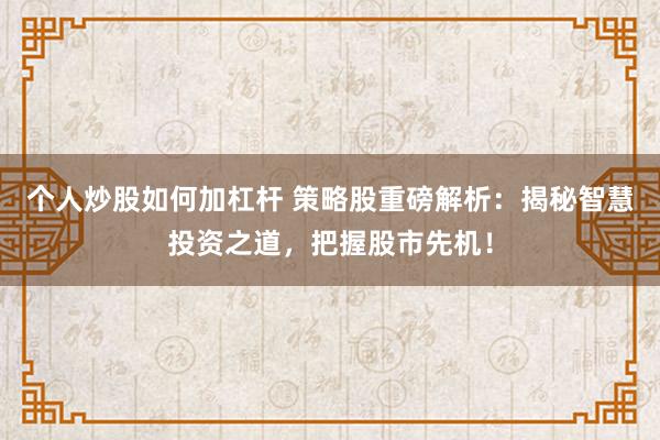 个人炒股如何加杠杆 策略股重磅解析：揭秘智慧投资之道，把握股市先机！