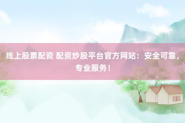线上股票配资 配资炒股平台官方网站：安全可靠，专业服务！