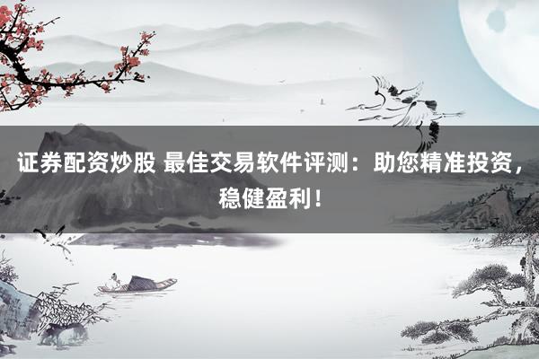 证券配资炒股 最佳交易软件评测:助您精准投资,稳健盈利!