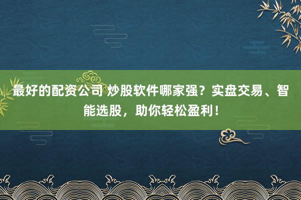最好的配资公司 炒股软件哪家强？实盘交易、智能选股，助你轻松盈利！