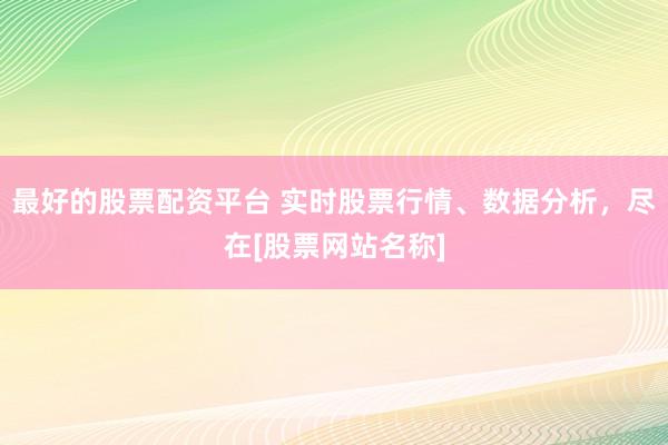 最好的股票配资平台 实时股票行情、数据分析，尽在[股票网站名称]
