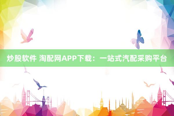 炒股软件 淘配网APP下载:一站式汽配采购平台