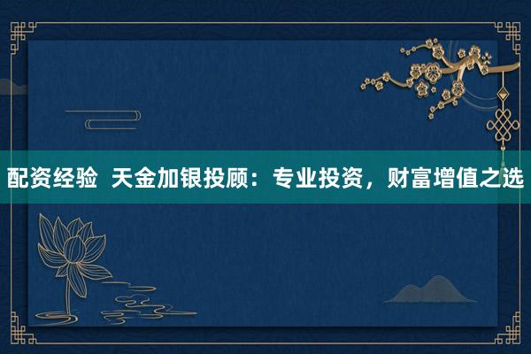配资经验  天金加银投顾：专业投资，财富增值之选
