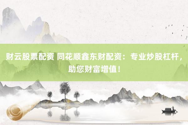 财云股票配资 同花顺鑫东财配资：专业炒股杠杆，助您财富增值！