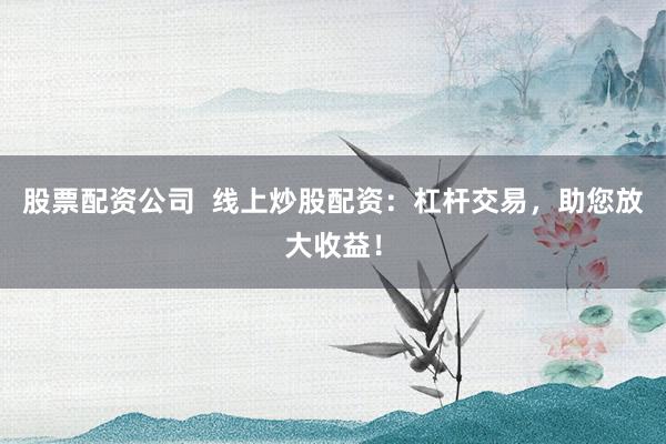 股票配资公司  线上炒股配资：杠杆交易，助您放大收益！