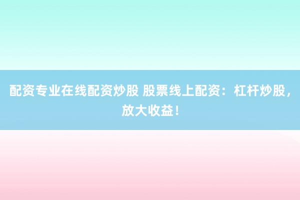 配资专业在线配资炒股 股票线上配资：杠杆炒股，放大收益！