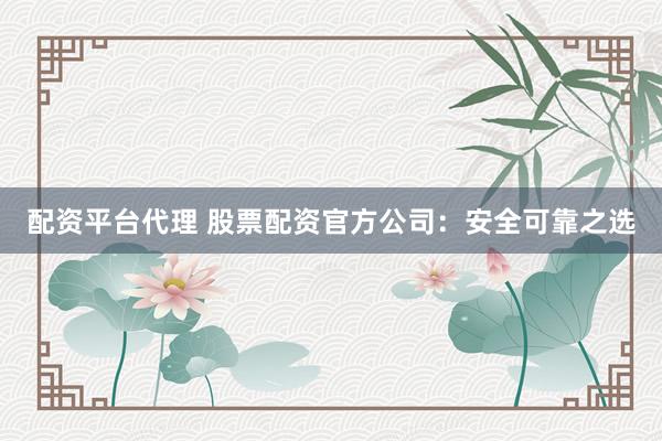 配资平台代理 股票配资官方公司：安全可靠之选