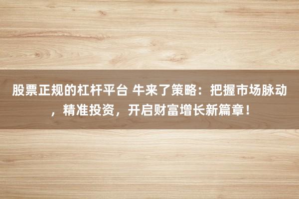 股票正规的杠杆平台 牛来了策略：把握市场脉动，精准投资，开启财富增长新篇章！