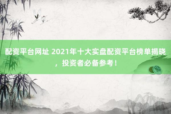 配资平台网址 2021年十大实盘配资平台榜单揭晓，投资者必备参考！