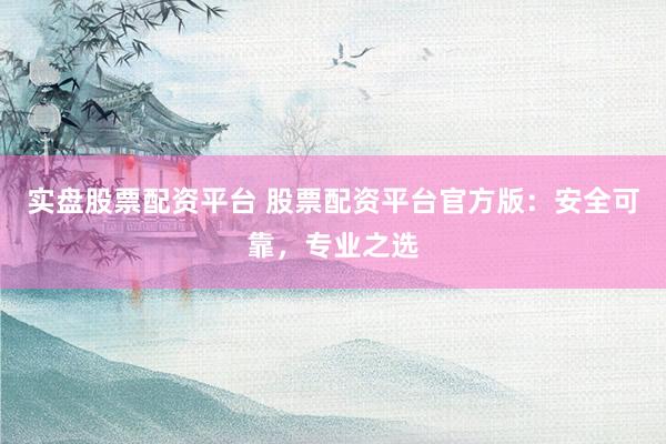 实盘股票配资平台 股票配资平台官方版：安全可靠，专业之选