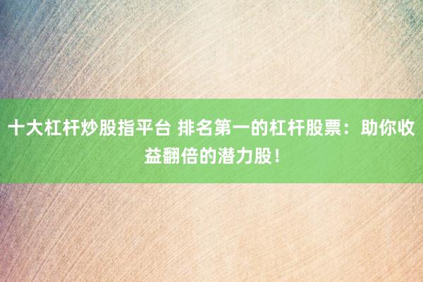 十大杠杆炒股指平台 排名第一的杠杆股票：助你收益翻倍的潜力股！