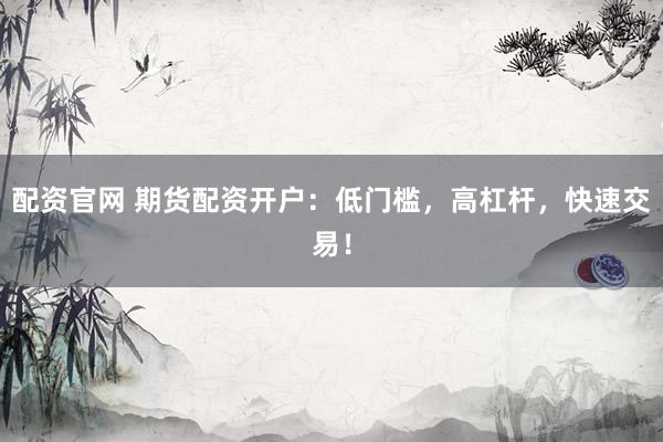 配资官网 期货配资开户：低门槛，高杠杆，快速交易！