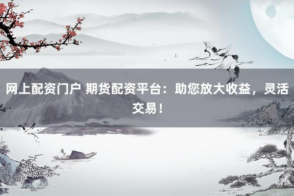 网上配资门户 期货配资平台：助您放大收益，灵活交易！