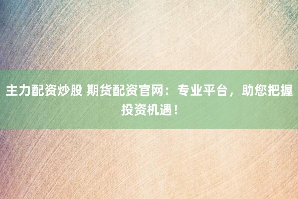 主力配资炒股 期货配资官网:专业平台,助您把握投资机遇!