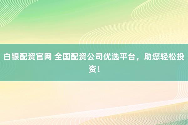 白银配资官网 全国配资公司优选平台，助您轻松投资！