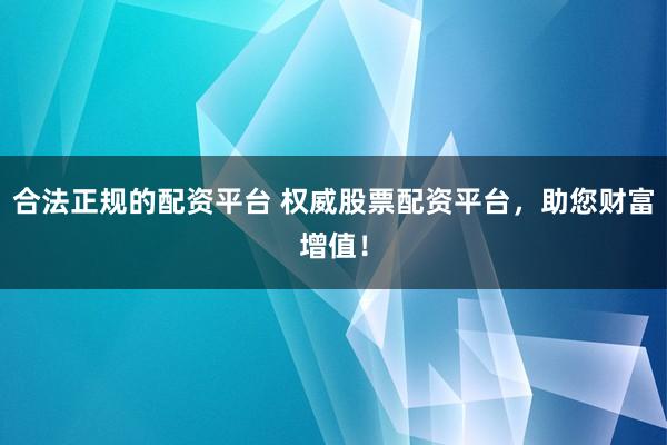 合法正规的配资平台 权威股票配资平台，助您财富增值！