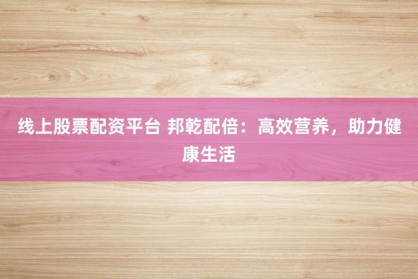 线上股票配资平台 邦乾配倍：高效营养，助力健康生活
