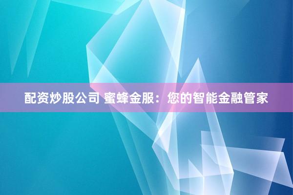 配资炒股公司 蜜蜂金服:您的智能金融管家